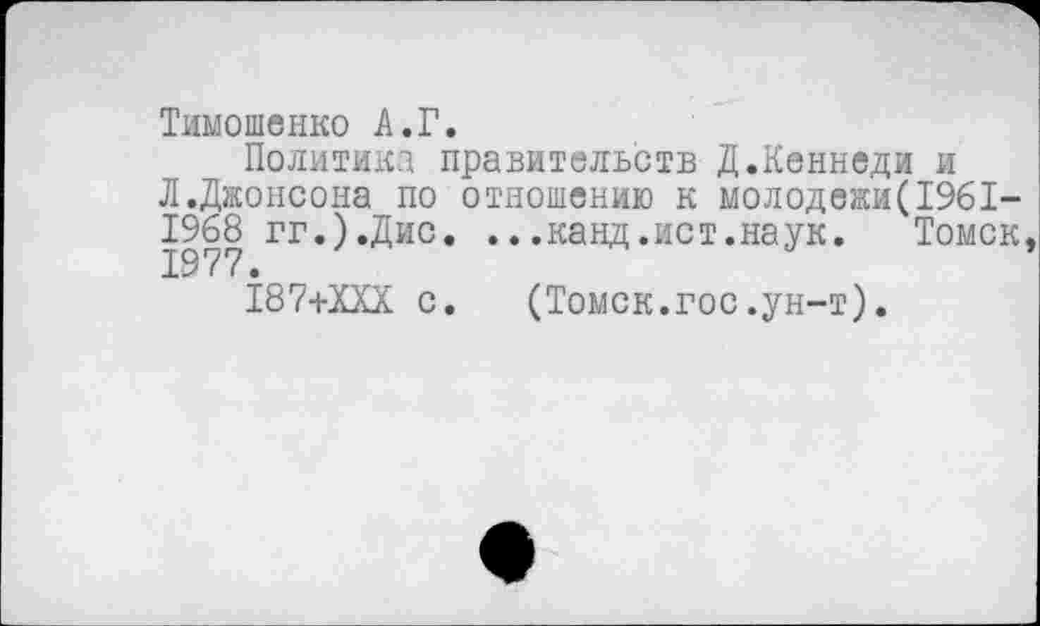 ﻿Тимошенко А.Г.
Политика правительств Д.Кеннеди и Л .Джонсона по отношению к молодежи(1961-1968 гг.).Дис. ...канд.ист.наук. Томск,
187+ХХХ с. (Томск.гос.ун-т).